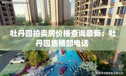 牡丹園拍賣房?jī)r(jià)格查詢最新：牡丹園售樓部電話 
