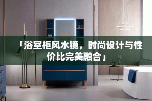 「浴室柜風(fēng)水鏡，時(shí)尚設(shè)計(jì)與性價(jià)比完美融合」