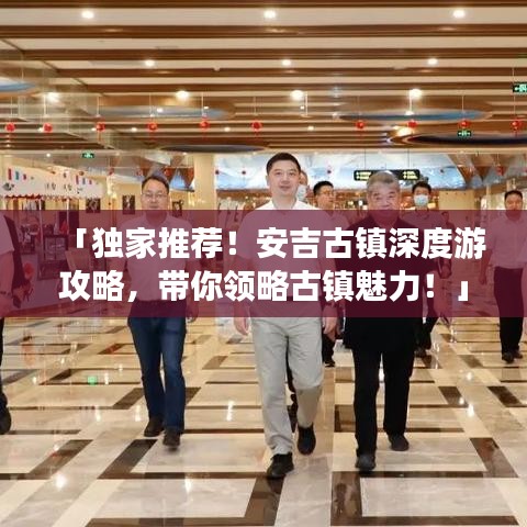 「獨(dú)家推薦！安吉古鎮(zhèn)深度游攻略，帶你領(lǐng)略古鎮(zhèn)魅力！」