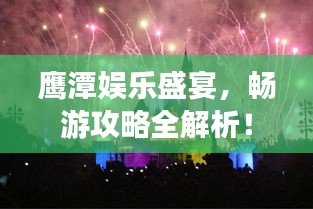 鷹潭娛樂(lè)盛宴，暢游攻略全解析！
