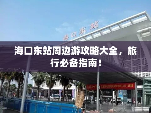 海口東站周邊游攻略大全，旅行必備指南！