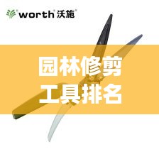 園林修剪工具排名TOP10及它們的重要性，專業(yè)解讀不容錯過