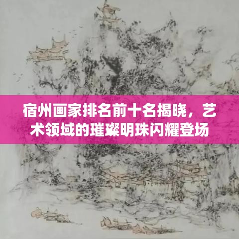 宿州畫家排名前十名揭曉，藝術(shù)領(lǐng)域的璀璨明珠閃耀登場