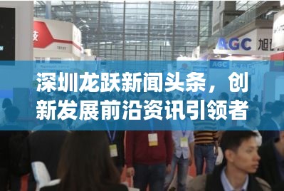 深圳龍躍新聞頭條，創(chuàng)新發(fā)展前沿資訊引領(lǐng)者