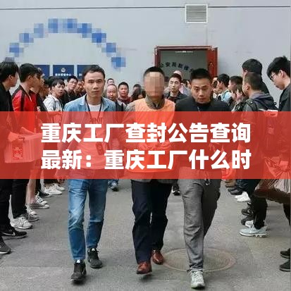 重慶工廠查封公告查詢最新：重慶工廠什么時(shí)候開工 