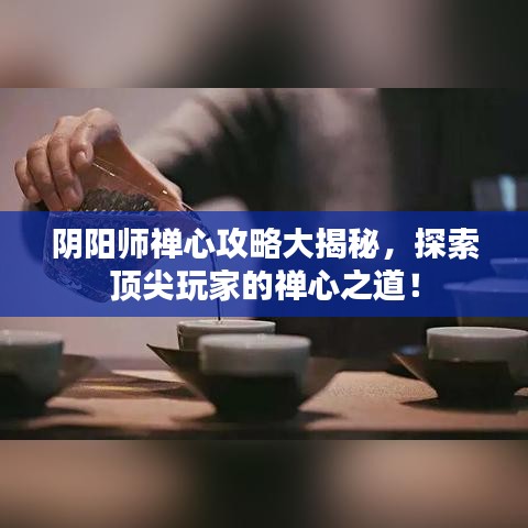 陰陽師禪心攻略大揭秘，探索頂尖玩家的禪心之道！