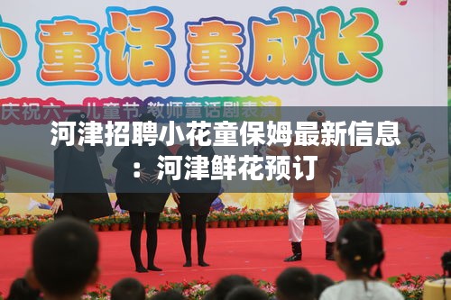 河津招聘小花童保姆最新信息：河津鮮花預訂 