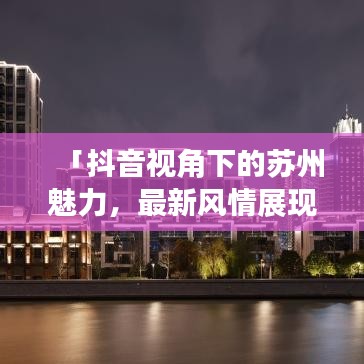 「抖音視角下的蘇州魅力，最新風(fēng)情展現(xiàn)」
