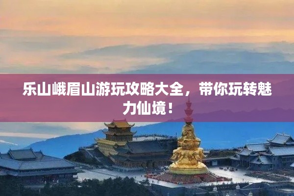 樂山峨眉山游玩攻略大全，帶你玩轉(zhuǎn)魅力仙境！