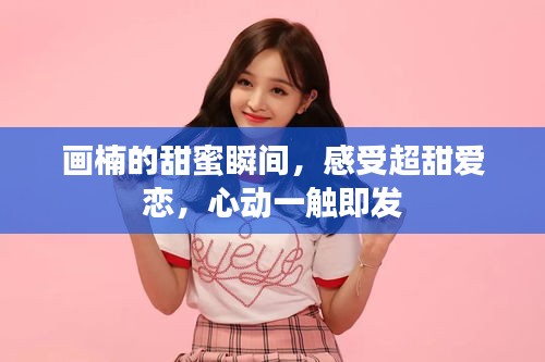 畫楠的甜蜜瞬間，感受超甜愛戀，心動(dòng)一觸即發(fā)