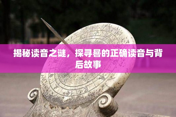 揭秘讀音之謎，探尋晷的正確讀音與背后故事