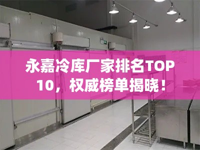 永嘉冷庫廠家排名TOP10，權(quán)威榜單揭曉！