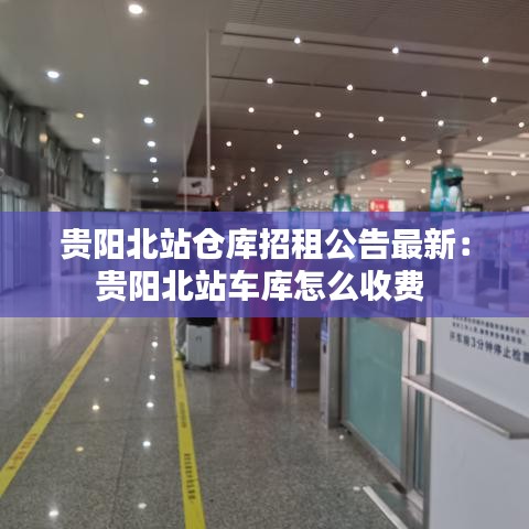 貴陽(yáng)北站倉(cāng)庫(kù)招租公告最新：貴陽(yáng)北站車庫(kù)怎么收費(fèi) 