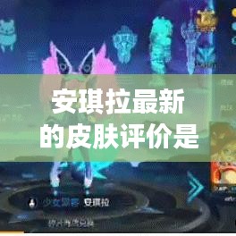 安琪拉最新的皮膚評價是什么：安琪拉最新皮膚叫啥 