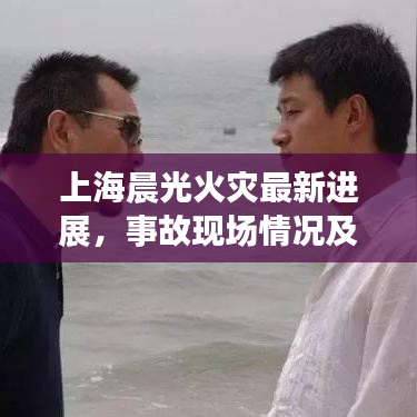 上海晨光火災(zāi)最新進(jìn)展，事故現(xiàn)場(chǎng)情況及救援動(dòng)態(tài)報(bào)告