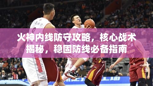火神內(nèi)線防守攻略，核心戰(zhàn)術(shù)揭秘，穩(wěn)固防線必備指南