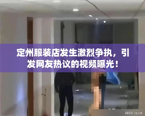 定州服裝店發(fā)生激烈爭執(zhí)，引發(fā)網(wǎng)友熱議的視頻曝光！