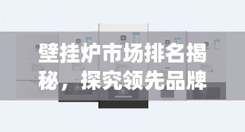 壁掛爐市場排名揭秘，探究領先品牌的競爭力與市場份額優(yōu)勢