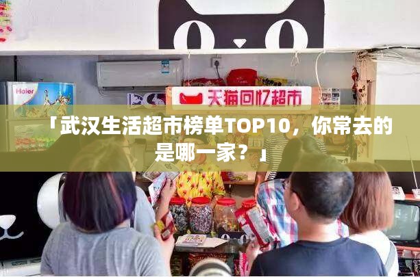 「武漢生活超市榜單TOP10，你常去的是哪一家？」