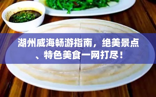 湖州威海暢游指南，絕美景點(diǎn)、特色美食一網(wǎng)打盡！