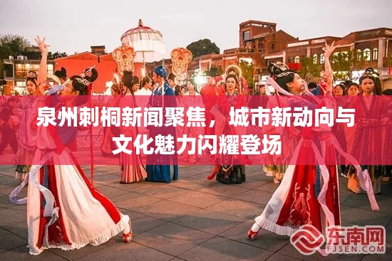泉州刺桐新聞聚焦，城市新動(dòng)向與文化魅力閃耀登場