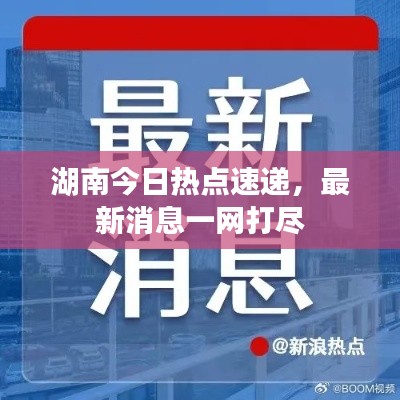 湖南今日熱點(diǎn)速遞，最新消息一網(wǎng)打盡