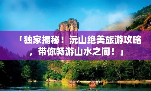 「獨(dú)家揭秘！沅山絕美旅游攻略，帶你暢游山水之間！」