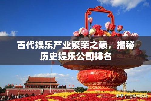 古代娛樂產(chǎn)業(yè)繁榮之巔，揭秘歷史娛樂公司排名