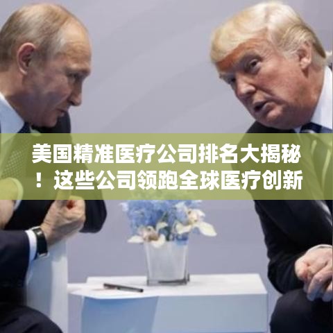 美國精準(zhǔn)醫(yī)療公司排名大揭秘！這些公司領(lǐng)跑全球醫(yī)療創(chuàng)新領(lǐng)域
