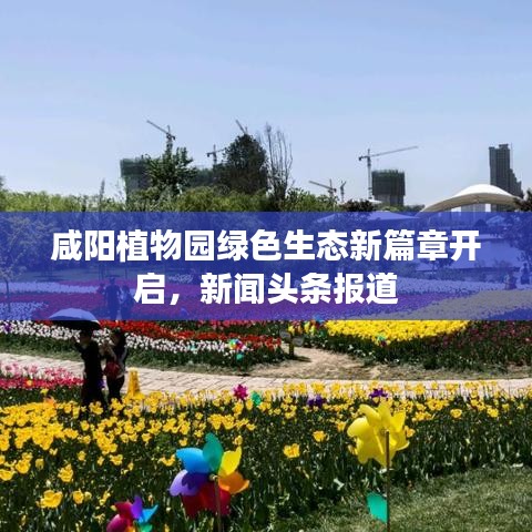 咸陽植物園綠色生態(tài)新篇章開啟，新聞?lì)^條報(bào)道