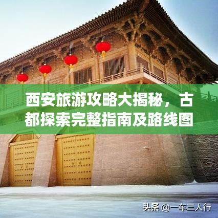 西安旅游攻略大揭秘，古都探索完整指南及路線圖