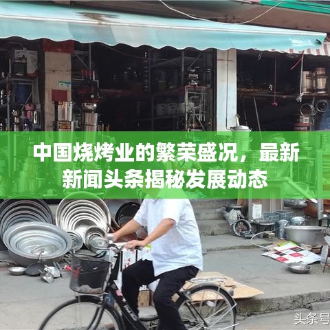中國燒烤業(yè)的繁榮盛況，最新新聞頭條揭秘發(fā)展動態(tài)