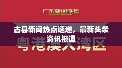 古縣新聞熱點(diǎn)速遞，最新頭條資訊報(bào)道