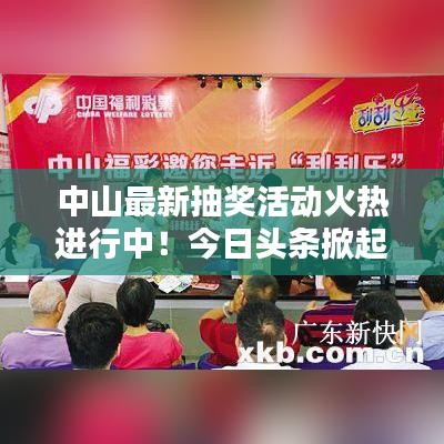 中山最新抽獎(jiǎng)活動(dòng)火熱進(jìn)行中！今日頭條掀起熱潮！