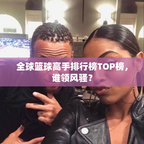 全球籃球高手排行榜TOP榜，誰(shuí)領(lǐng)風(fēng)騷？