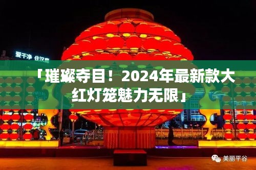 「璀璨奪目！2024年最新款大紅燈籠魅力無限」