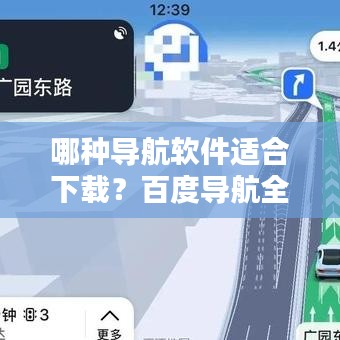 哪種導航軟件適合下載？百度導航全面解析與推薦