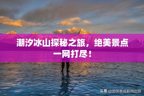 潮汐冰山探秘之旅，絕美景點(diǎn)一網(wǎng)打盡！