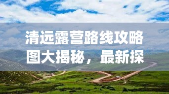 清遠(yuǎn)露營(yíng)路線攻略圖大揭秘，最新探索自然之旅啟程！