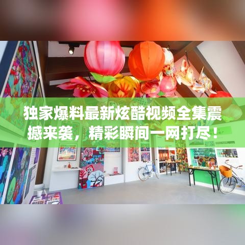 獨家爆料最新炫酷視頻全集震撼來襲，精彩瞬間一網(wǎng)打盡！