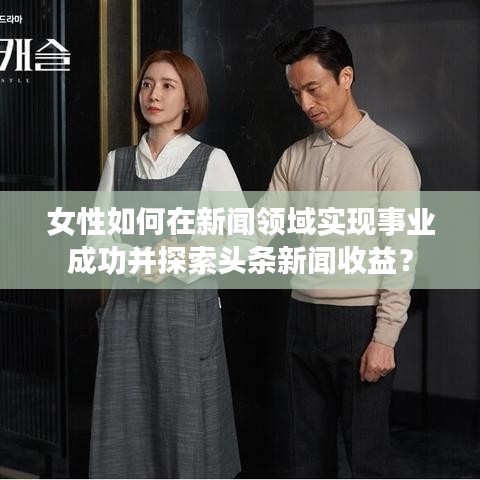 女性如何在新聞?lì)I(lǐng)域?qū)崿F(xiàn)事業(yè)成功并探索頭條新聞收益？