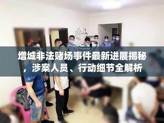 增城非法賭場事件最新進展揭秘，涉案人員、行動細節(jié)全解析