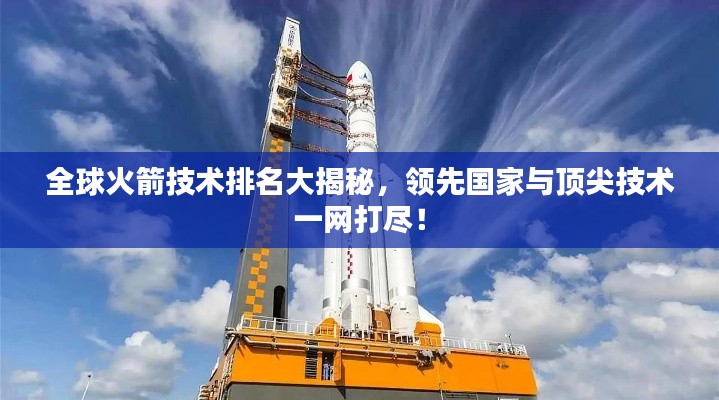 全球火箭技術(shù)排名大揭秘，領(lǐng)先國家與頂尖技術(shù)一網(wǎng)打盡！