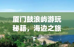廈門(mén)鼓浪嶼游玩秘籍，海邊之旅的完美指南！