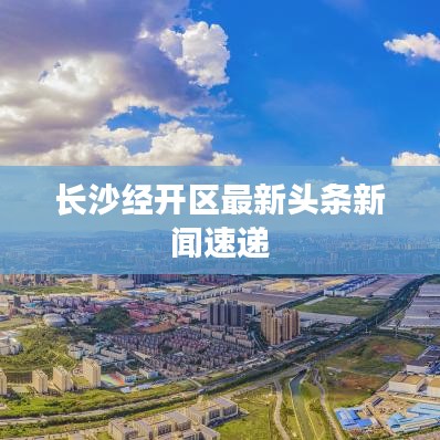 長(zhǎng)沙經(jīng)開區(qū)最新頭條新聞速遞