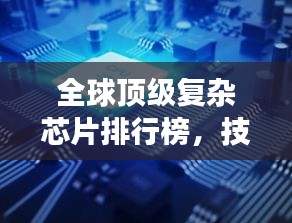 全球頂級復(fù)雜芯片排行榜，技術(shù)巔峰，誰與爭鋒？