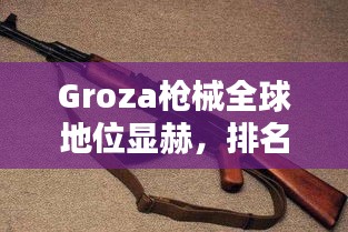 Groza槍械全球地位顯赫，排名領(lǐng)先！
