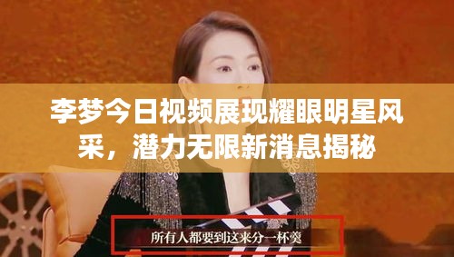 李夢今日視頻展現(xiàn)耀眼明星風(fēng)采，潛力無限新消息揭秘