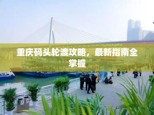 重慶碼頭輪渡攻略，最新指南全掌握