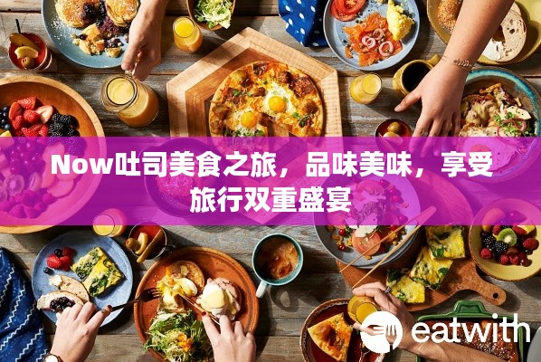 Now吐司美食之旅，品味美味，享受旅行雙重盛宴